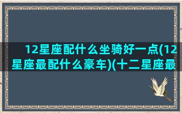 12星座配什么坐骑好一点(12星座最配什么豪车)(十二星座最配搭档)