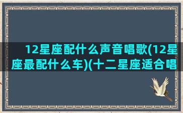 12星座配什么声音唱歌(12星座最配什么车)(十二星座适合唱什么类型的歌)