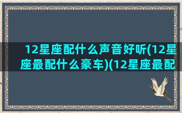 12星座配什么声音好听(12星座最配什么豪车)(12星座最配什么歌)