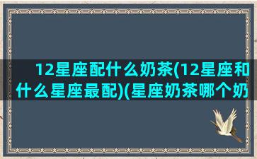 12星座配什么奶茶(12星座和什么星座最配)(星座奶茶哪个奶茶最好喝)