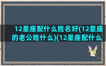 12星座配什么姓名好(12星座的老公姓什么)(12星座配什么男朋友)