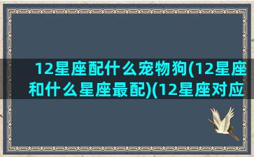 12星座配什么宠物狗(12星座和什么星座最配)(12星座对应的宠物)