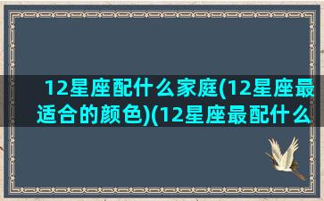 12星座配什么家庭(12星座最适合的颜色)(12星座最配什么房子)