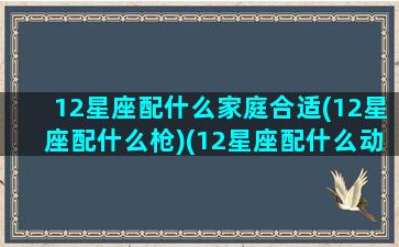 12星座配什么家庭合适(12星座配什么枪)(12星座配什么动物)