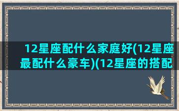 12星座配什么家庭好(12星座最配什么豪车)(12星座的搭配对象)