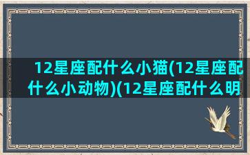 12星座配什么小猫(12星座配什么小动物)(12星座配什么明星男友合适)