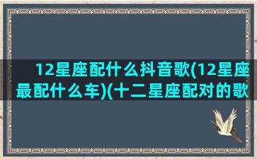 12星座配什么抖音歌(12星座最配什么车)(十二星座配对的歌曲)