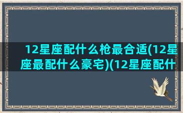 12星座配什么枪最合适(12星座最配什么豪宅)(12星座配什么动物)