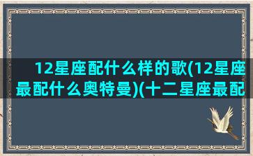 12星座配什么样的歌(12星座最配什么奥特曼)(十二星座最配什么歌曲)