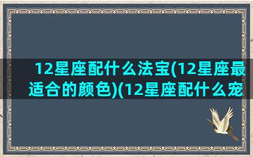 12星座配什么法宝(12星座最适合的颜色)(12星座配什么宠物)