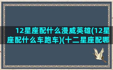 12星座配什么漫威英雄(12星座配什么车跑车)(十二星座配哪辆车)