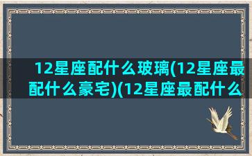 12星座配什么玻璃(12星座最配什么豪宅)(12星座最配什么房子)