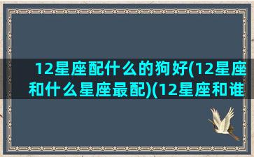 12星座配什么的狗好(12星座和什么星座最配)(12星座和谁最搭配)