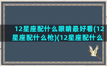 12星座配什么眼睛最好看(12星座配什么枪)(12星座配什么男生)