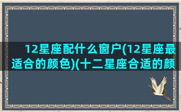 12星座配什么窗户(12星座最适合的颜色)(十二星座合适的颜色)