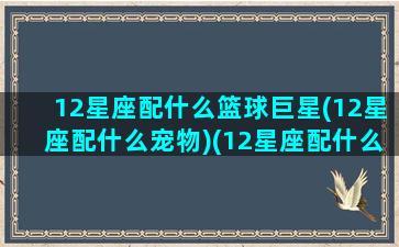 12星座配什么篮球巨星(12星座配什么宠物)(12星座配什么动物)