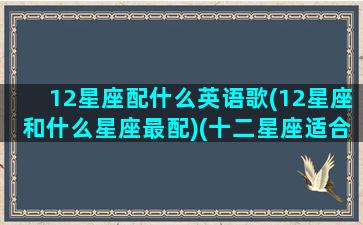 12星座配什么英语歌(12星座和什么星座最配)(十二星座适合听的英文歌)