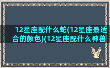 12星座配什么蛇(12星座最适合的颜色)(12星座配什么神兽)