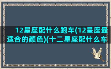 12星座配什么跑车(12星座最适合的颜色)(十二星座配什么车什么颜色)