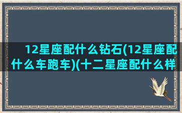 12星座配什么钻石(12星座配什么车跑车)(十二星座配什么样的男生)