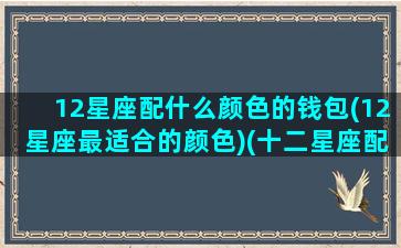 12星座配什么颜色的钱包(12星座最适合的颜色)(十二星座配什么颜色)