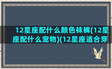 12星座配什么颜色袜裤(12星座配什么宠物)(12星座适合穿什么颜色的衣服)