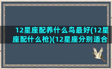 12星座配养什么鸟最好(12星座配什么枪)(12星座分别适合养什么宠物)