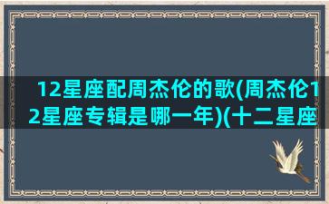 12星座配周杰伦的歌(周杰伦12星座专辑是哪一年)(十二星座专辑周杰伦)