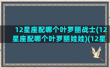 12星座配哪个叶罗丽战士(12星座配哪个叶罗丽娃娃)(12星座对应的叶罗丽公主)