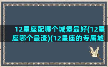 12星座配哪个城堡最好(12星座哪个最渣)(12星座的专属城堡)