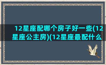 12星座配哪个房子好一些(12星座公主房)(12星座最配什么房子)