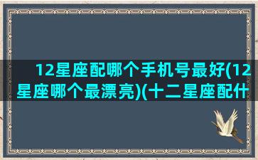 12星座配哪个手机号最好(12星座哪个最漂亮)(十二星座配什么合适的手机)