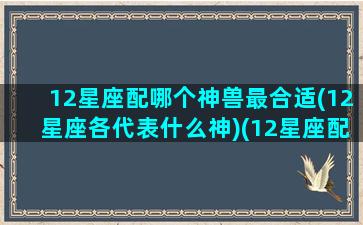 12星座配哪个神兽最合适(12星座各代表什么神)(12星座配什么宠物)