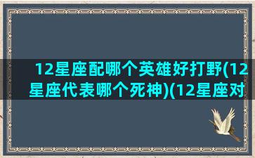 12星座配哪个英雄好打野(12星座代表哪个死神)(12星座对应的英雄)