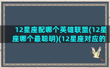 12星座配哪个英雄联盟(12星座哪个最聪明)(12星座对应的英雄)