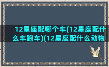 12星座配哪个车(12星座配什么车跑车)(12星座配什么动物)