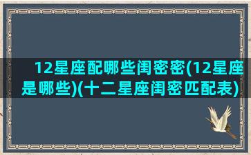 12星座配哪些闺密密(12星座是哪些)(十二星座闺密匹配表)