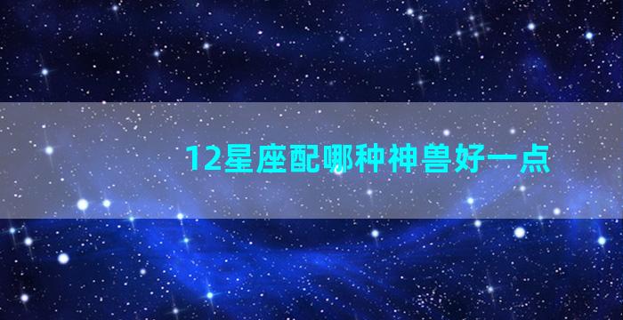 12星座配哪种神兽好一点