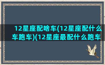 12星座配啥车(12星座配什么车跑车)(12星座最配什么跑车)