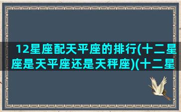 12星座配天平座的排行(十二星座是天平座还是天秤座)(十二星座天秤和谁最配)