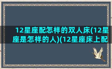 12星座配怎样的双人床(12星座是怎样的人)(12星座床上配对)