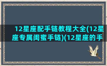 12星座配手链教程大全(12星座专属闺蜜手链)(12星座的手链怎么编)