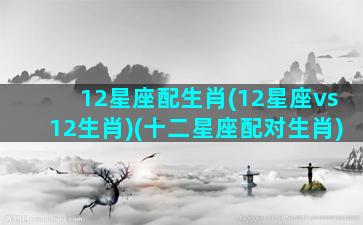 12星座配生肖(12星座vs12生肖)(十二星座配对生肖)