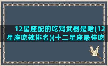 12星座配的吃鸡武器是啥(12星座吃辣排名)(十二星座最佳吃鸡武器搭配)