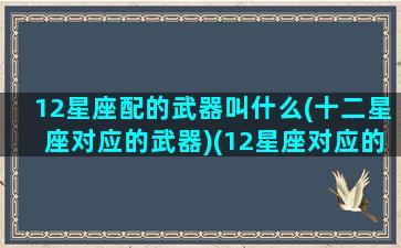 12星座配的武器叫什么(十二星座对应的武器)(12星座对应的武器图片大全)