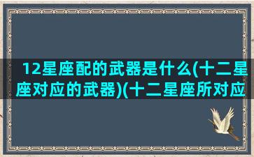 12星座配的武器是什么(十二星座对应的武器)(十二星座所对应的武器)