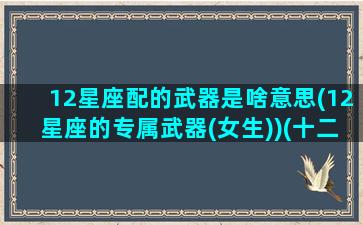 12星座配的武器是啥意思(12星座的专属武器(女生))(十二星座最佳武器搭配)