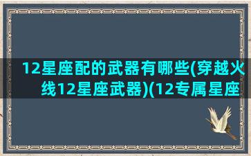 12星座配的武器有哪些(穿越火线12星座武器)(12专属星座穿越火线神器)