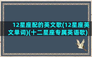 12星座配的英文歌(12星座英文单词)(十二星座专属英语歌)