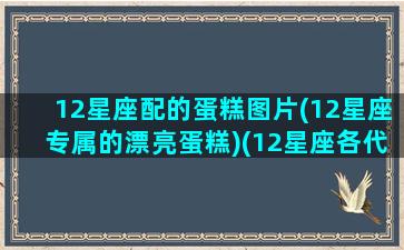 12星座配的蛋糕图片(12星座专属的漂亮蛋糕)(12星座各代表的蛋糕)